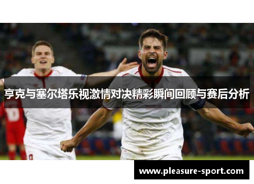 亨克与塞尔塔乐视激情对决精彩瞬间回顾与赛后分析