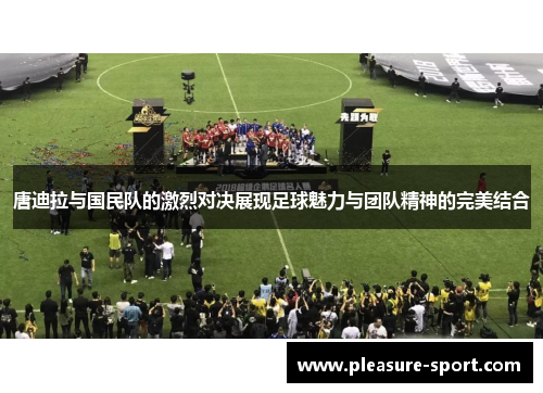 唐迪拉与国民队的激烈对决展现足球魅力与团队精神的完美结合