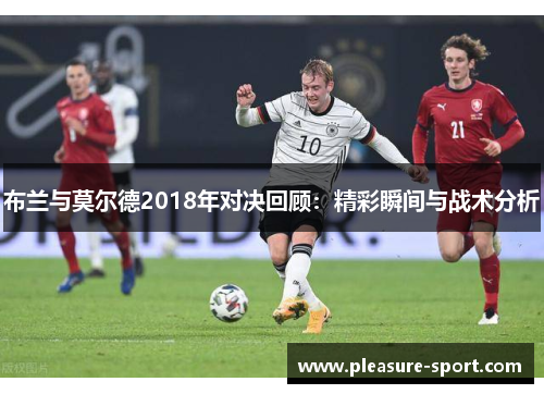 布兰与莫尔德2018年对决回顾：精彩瞬间与战术分析