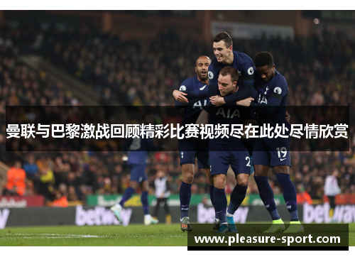 曼联与巴黎激战回顾精彩比赛视频尽在此处尽情欣赏
