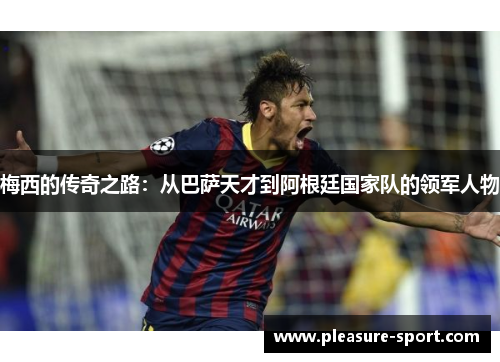 梅西的传奇之路：从巴萨天才到阿根廷国家队的领军人物