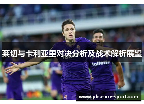 莱切与卡利亚里对决分析及战术解析展望