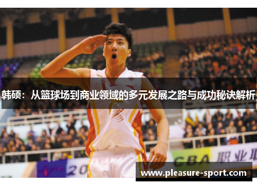 韩硕：从篮球场到商业领域的多元发展之路与成功秘诀解析